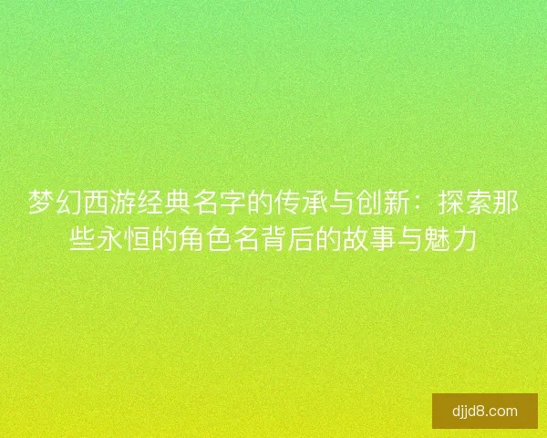 梦幻西游经典名字的传承与创新：探索那些永恒的角色名背后的故事与魅力