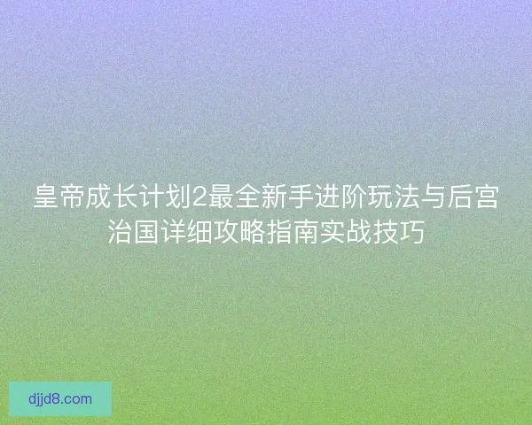 皇帝成长计划2最全新手进阶玩法与后宫治国详细攻略指南实战技巧