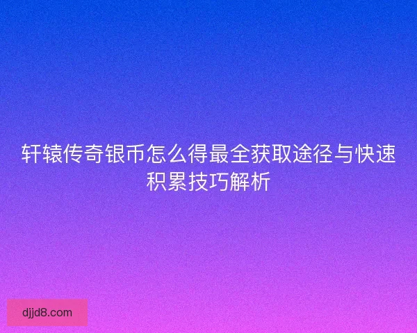 轩辕传奇银币怎么得最全获取途径与快速积累技巧解析