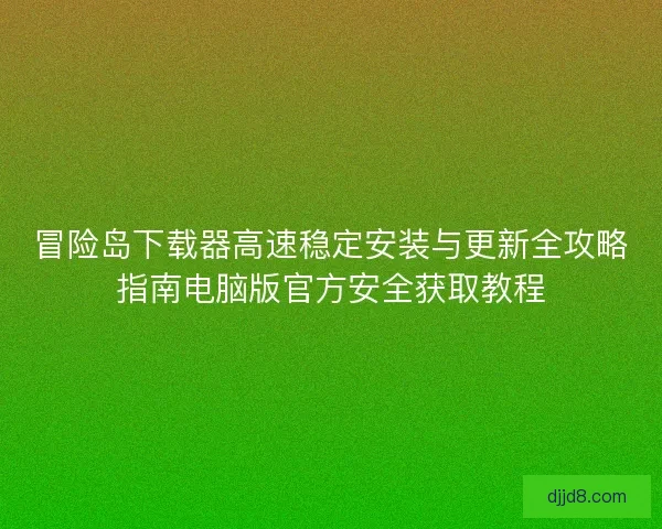 冒险岛下载器高速稳定安装与更新全攻略指南电脑版官方安全获取教程
