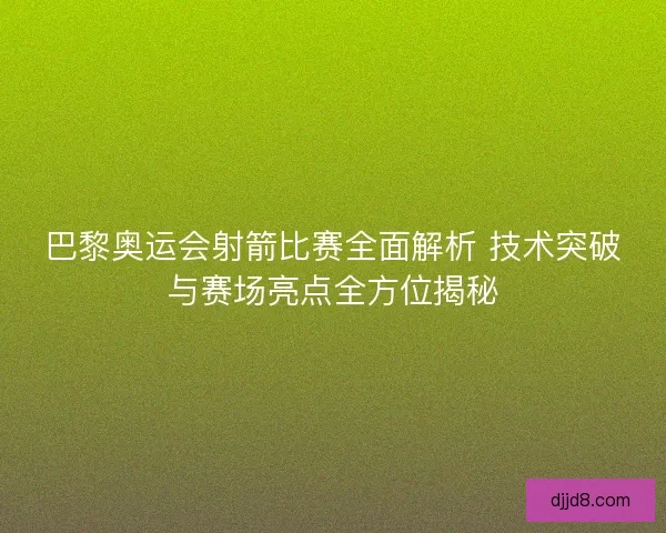 巴黎奥运会射箭比赛全面解析 技术突破与赛场亮点全方位揭秘
