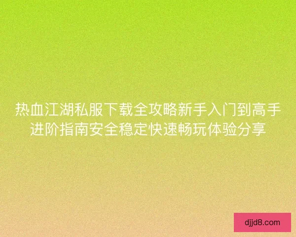 热血江湖私服下载全攻略新手入门到高手进阶指南安全稳定快速畅玩体验分享